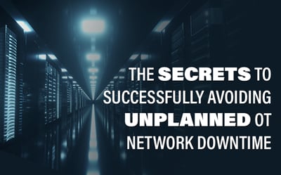 The Secrets to Successfully Avoiding Unplanned OT Network Downtime